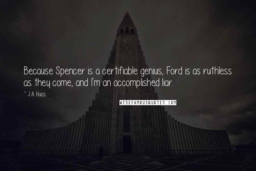 J.A. Huss Quotes: Because Spencer is a certifiable genius, Ford is as ruthless as they come, and I'm an accomplished liar.