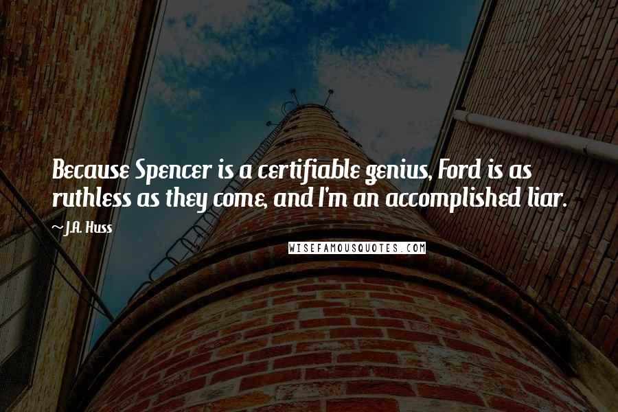 J.A. Huss Quotes: Because Spencer is a certifiable genius, Ford is as ruthless as they come, and I'm an accomplished liar.