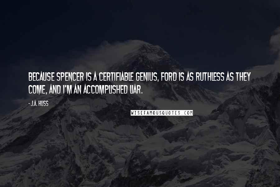 J.A. Huss Quotes: Because Spencer is a certifiable genius, Ford is as ruthless as they come, and I'm an accomplished liar.