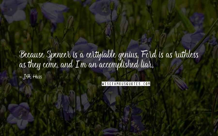 J.A. Huss Quotes: Because Spencer is a certifiable genius, Ford is as ruthless as they come, and I'm an accomplished liar.