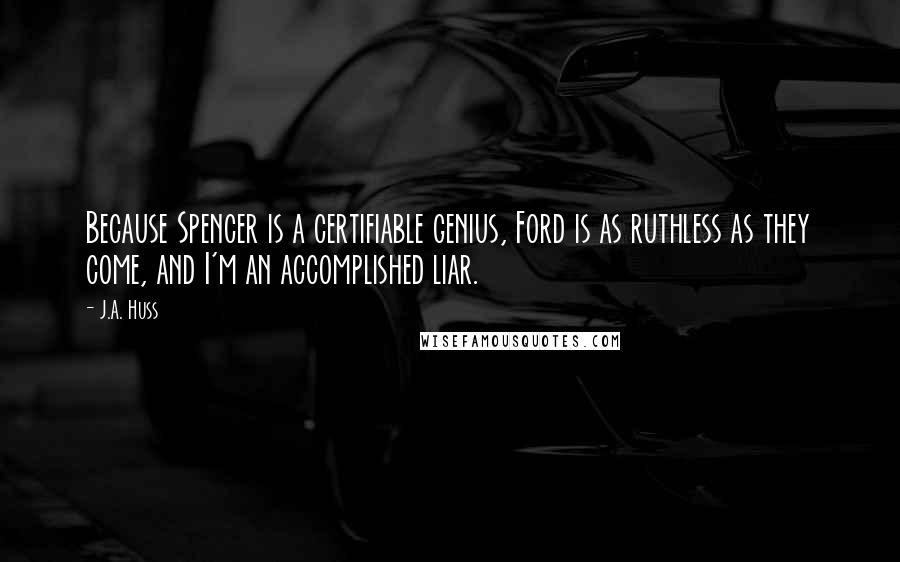 J.A. Huss Quotes: Because Spencer is a certifiable genius, Ford is as ruthless as they come, and I'm an accomplished liar.