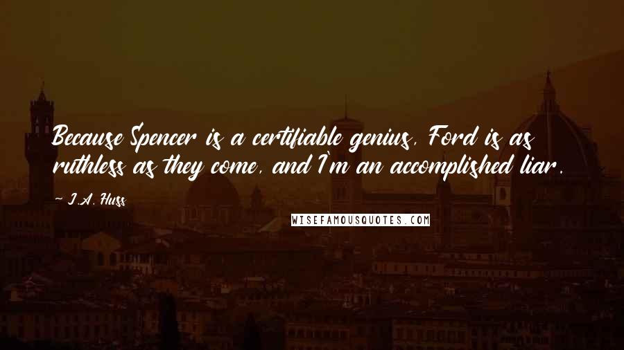 J.A. Huss Quotes: Because Spencer is a certifiable genius, Ford is as ruthless as they come, and I'm an accomplished liar.