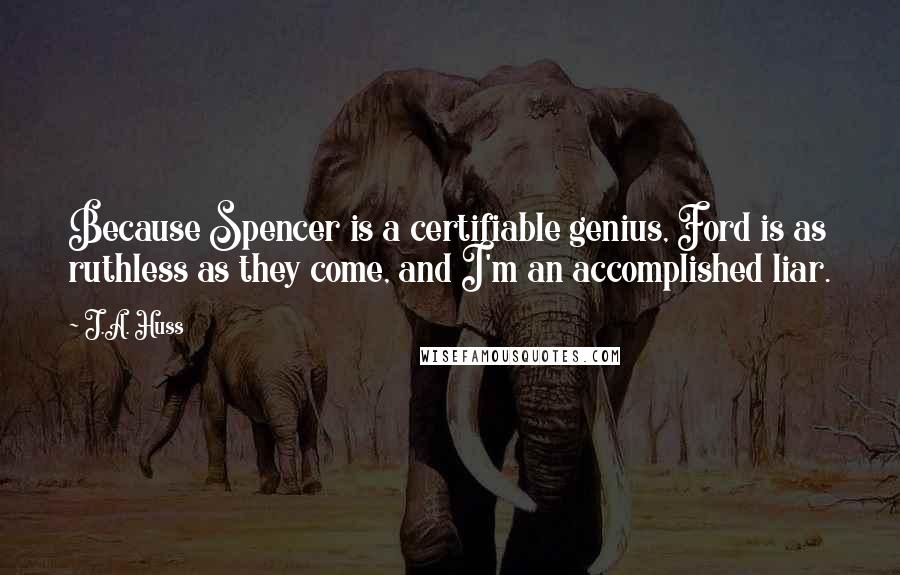 J.A. Huss Quotes: Because Spencer is a certifiable genius, Ford is as ruthless as they come, and I'm an accomplished liar.