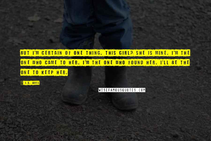 J.A. Huss Quotes: But I'm certain of one thing. This girl? She is mine. I'm the one who came to her. I'm the one who found her. I'll be the one to keep her.