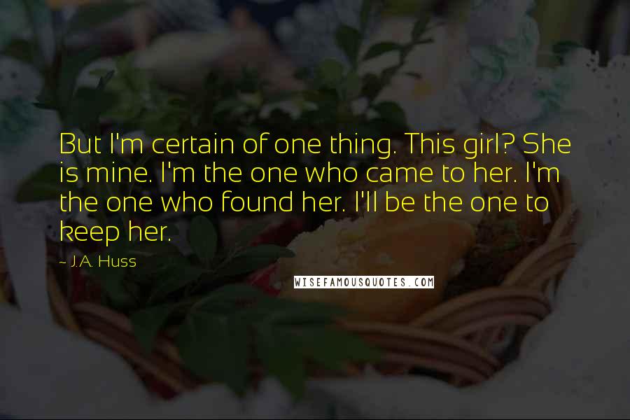 J.A. Huss Quotes: But I'm certain of one thing. This girl? She is mine. I'm the one who came to her. I'm the one who found her. I'll be the one to keep her.