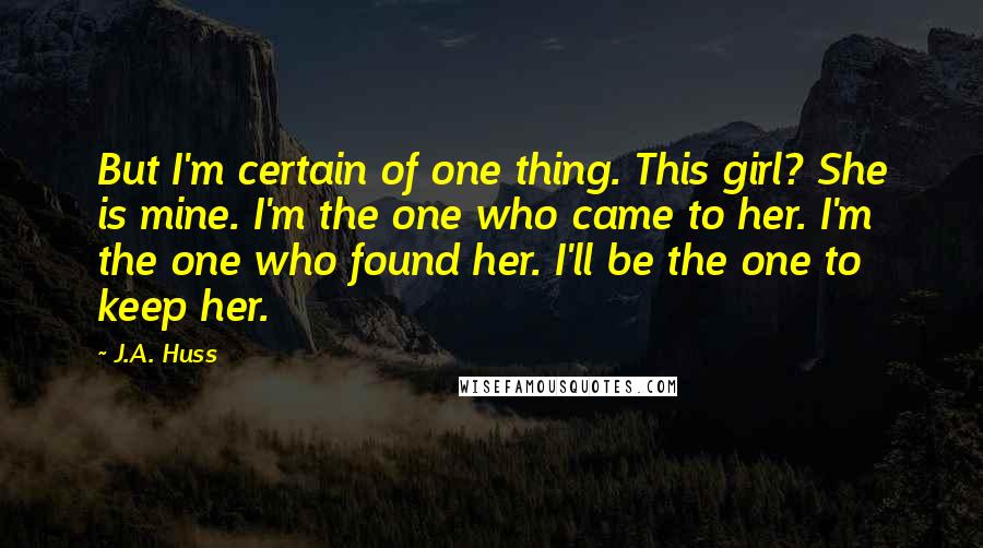 J.A. Huss Quotes: But I'm certain of one thing. This girl? She is mine. I'm the one who came to her. I'm the one who found her. I'll be the one to keep her.