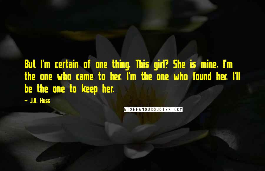 J.A. Huss Quotes: But I'm certain of one thing. This girl? She is mine. I'm the one who came to her. I'm the one who found her. I'll be the one to keep her.