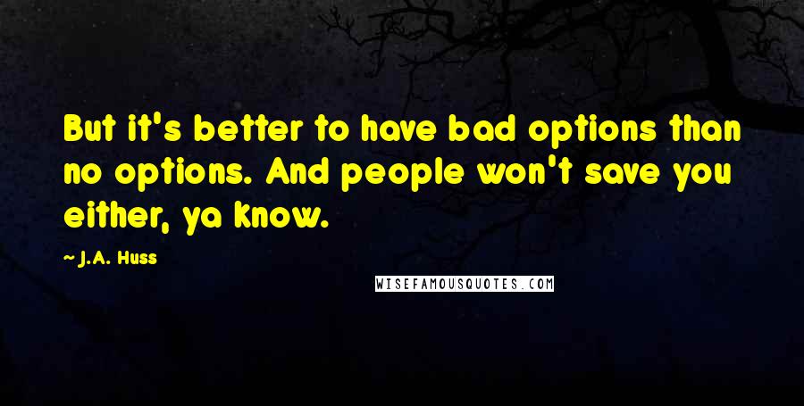 J.A. Huss Quotes: But it's better to have bad options than no options. And people won't save you either, ya know.