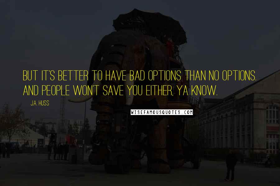 J.A. Huss Quotes: But it's better to have bad options than no options. And people won't save you either, ya know.