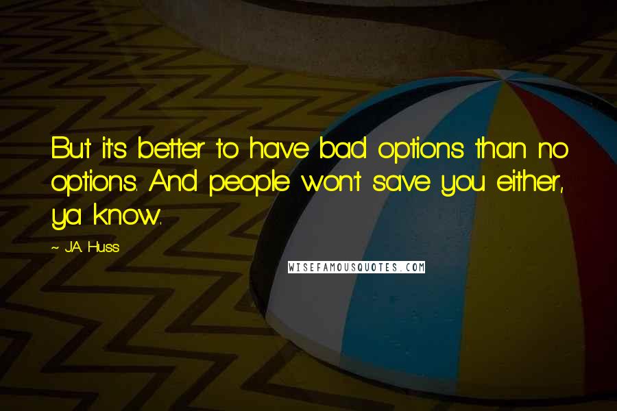 J.A. Huss Quotes: But it's better to have bad options than no options. And people won't save you either, ya know.