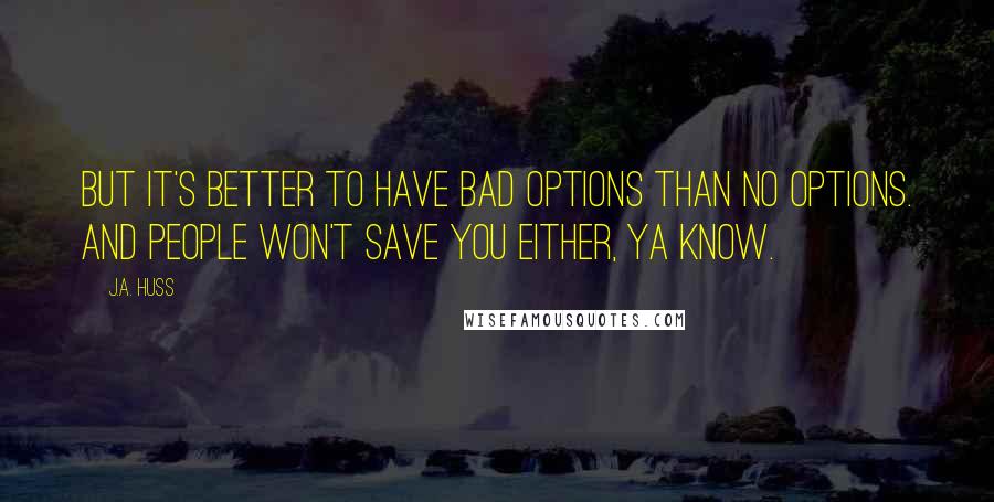 J.A. Huss Quotes: But it's better to have bad options than no options. And people won't save you either, ya know.