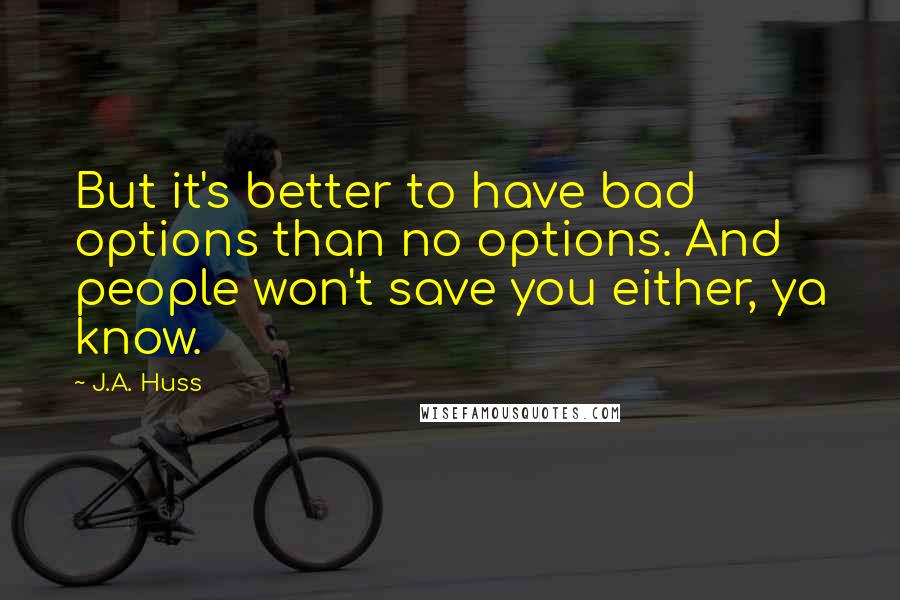 J.A. Huss Quotes: But it's better to have bad options than no options. And people won't save you either, ya know.