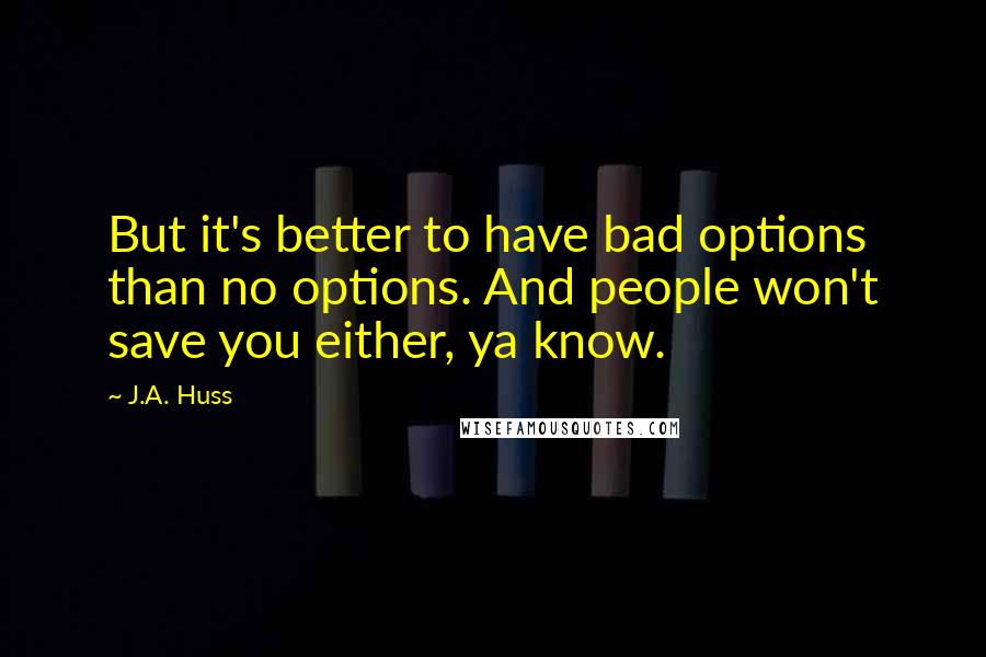 J.A. Huss Quotes: But it's better to have bad options than no options. And people won't save you either, ya know.