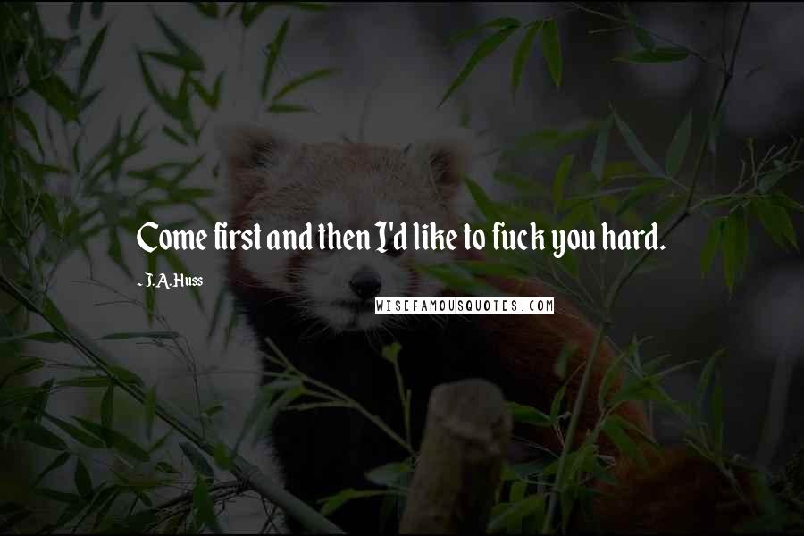 J.A. Huss Quotes: Come first and then I'd like to fuck you hard.