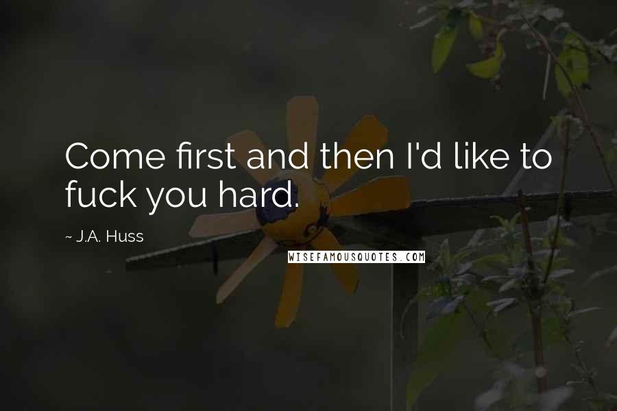 J.A. Huss Quotes: Come first and then I'd like to fuck you hard.