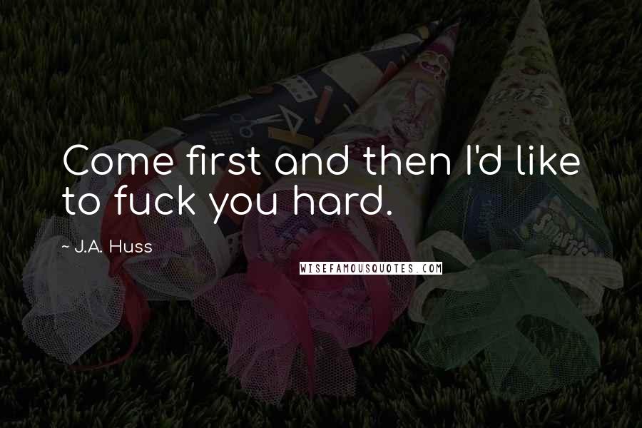 J.A. Huss Quotes: Come first and then I'd like to fuck you hard.