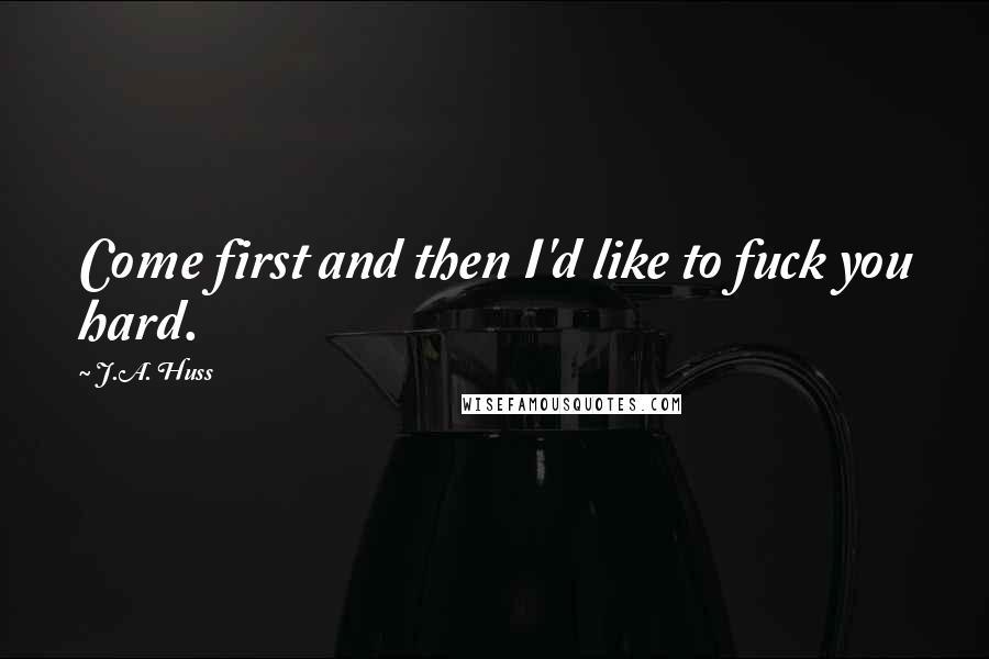 J.A. Huss Quotes: Come first and then I'd like to fuck you hard.