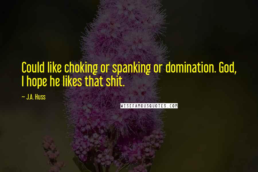 J.A. Huss Quotes: Could like choking or spanking or domination. God, I hope he likes that shit.