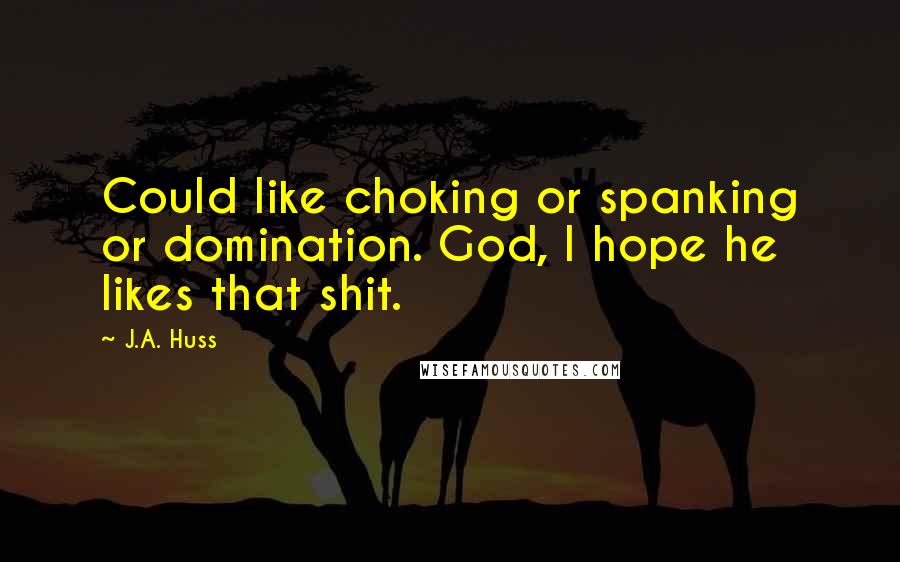 J.A. Huss Quotes: Could like choking or spanking or domination. God, I hope he likes that shit.