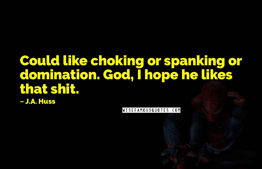 J.A. Huss Quotes: Could like choking or spanking or domination. God, I hope he likes that shit.