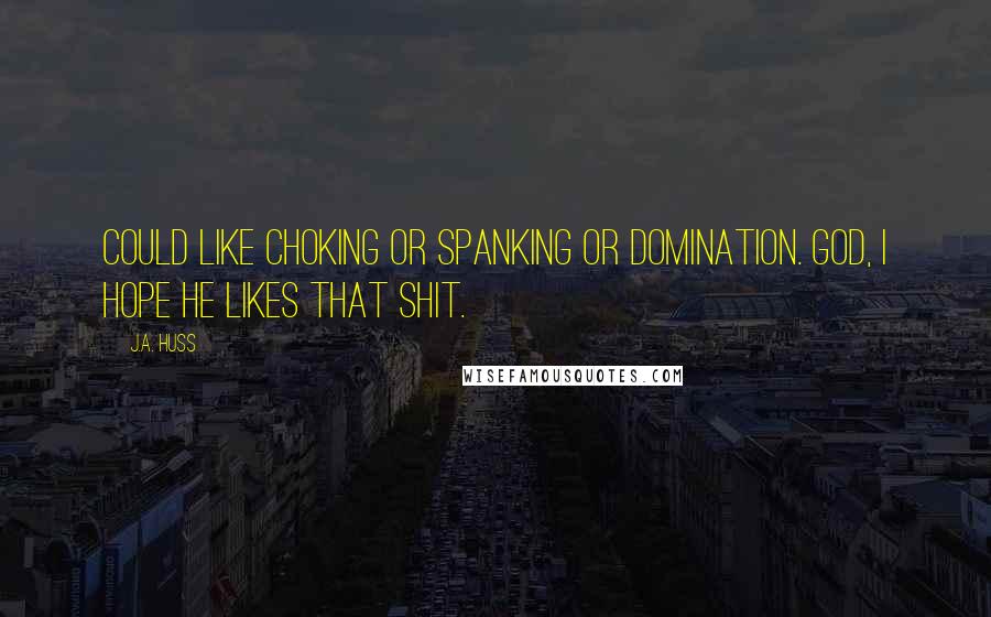 J.A. Huss Quotes: Could like choking or spanking or domination. God, I hope he likes that shit.