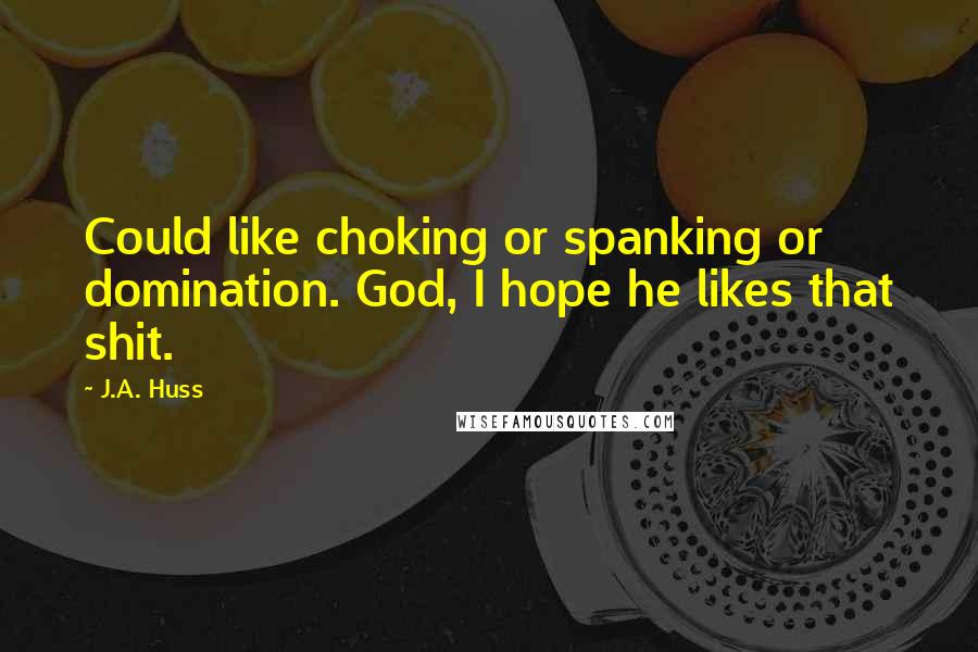 J.A. Huss Quotes: Could like choking or spanking or domination. God, I hope he likes that shit.