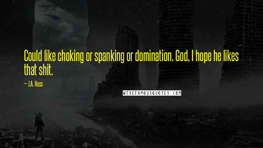 J.A. Huss Quotes: Could like choking or spanking or domination. God, I hope he likes that shit.