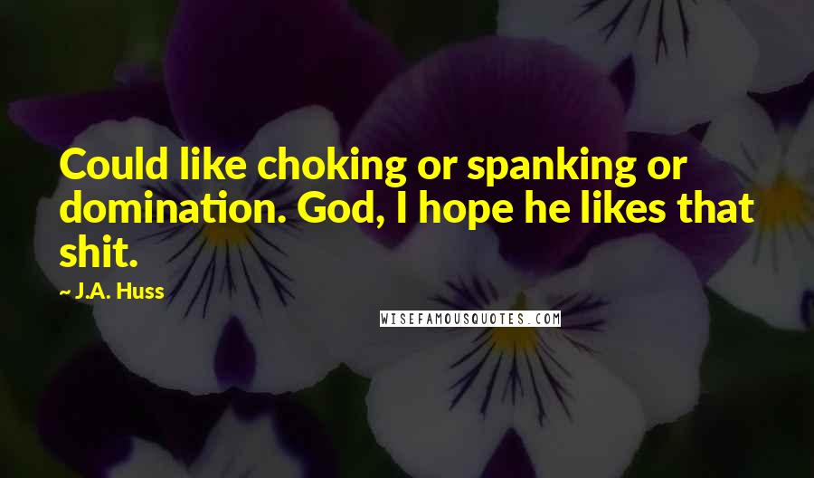 J.A. Huss Quotes: Could like choking or spanking or domination. God, I hope he likes that shit.