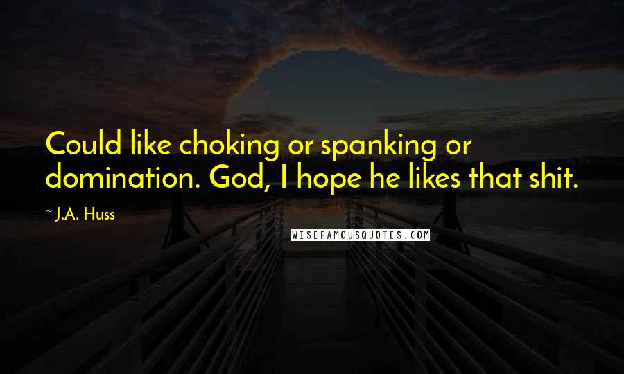 J.A. Huss Quotes: Could like choking or spanking or domination. God, I hope he likes that shit.