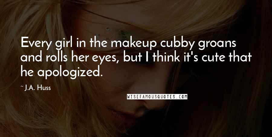 J.A. Huss Quotes: Every girl in the makeup cubby groans and rolls her eyes, but I think it's cute that he apologized.