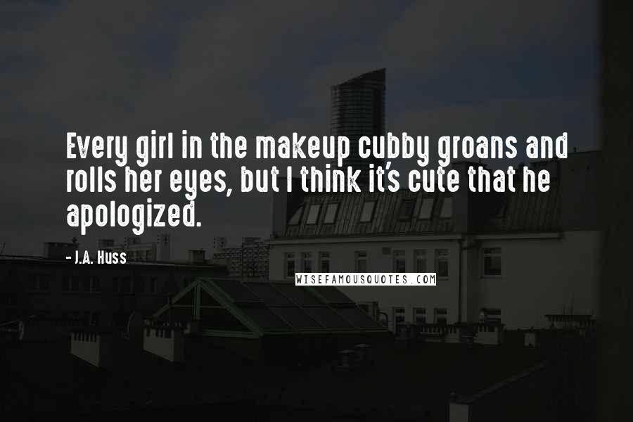 J.A. Huss Quotes: Every girl in the makeup cubby groans and rolls her eyes, but I think it's cute that he apologized.