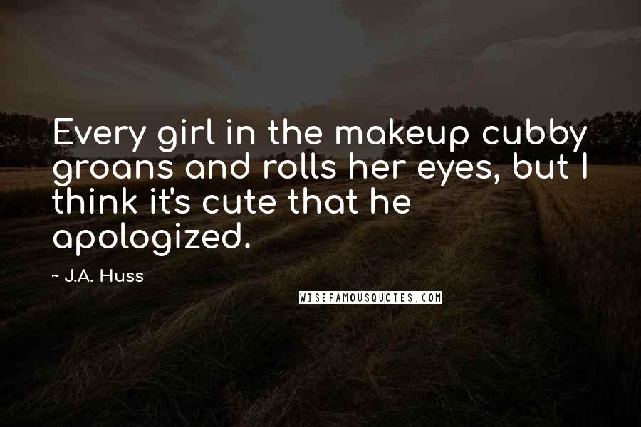 J.A. Huss Quotes: Every girl in the makeup cubby groans and rolls her eyes, but I think it's cute that he apologized.