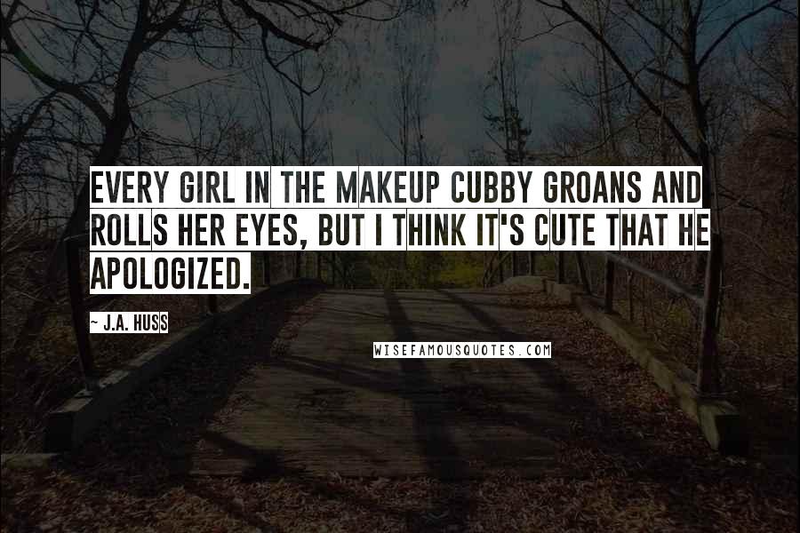 J.A. Huss Quotes: Every girl in the makeup cubby groans and rolls her eyes, but I think it's cute that he apologized.