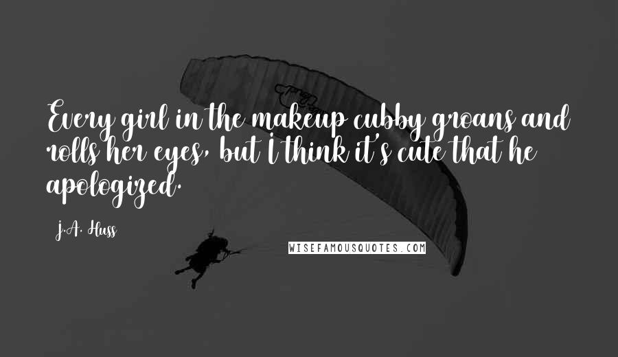 J.A. Huss Quotes: Every girl in the makeup cubby groans and rolls her eyes, but I think it's cute that he apologized.