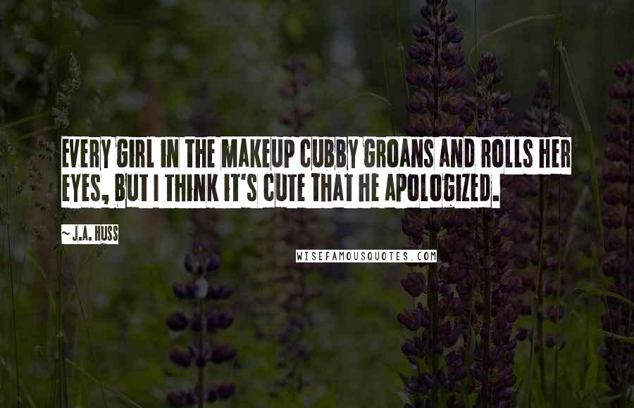 J.A. Huss Quotes: Every girl in the makeup cubby groans and rolls her eyes, but I think it's cute that he apologized.