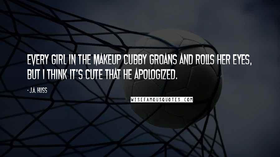 J.A. Huss Quotes: Every girl in the makeup cubby groans and rolls her eyes, but I think it's cute that he apologized.