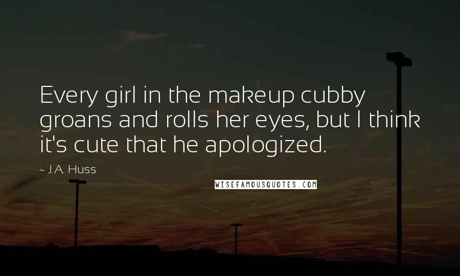 J.A. Huss Quotes: Every girl in the makeup cubby groans and rolls her eyes, but I think it's cute that he apologized.