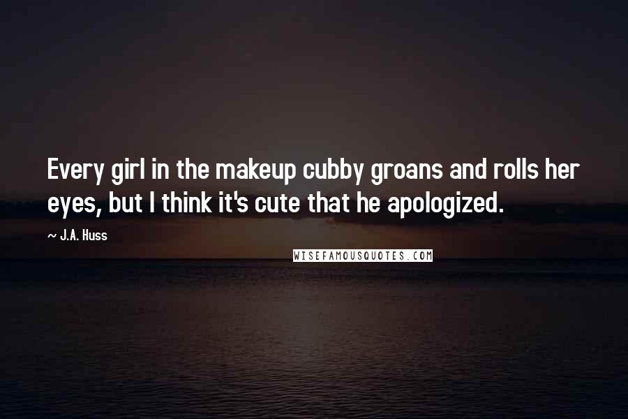 J.A. Huss Quotes: Every girl in the makeup cubby groans and rolls her eyes, but I think it's cute that he apologized.