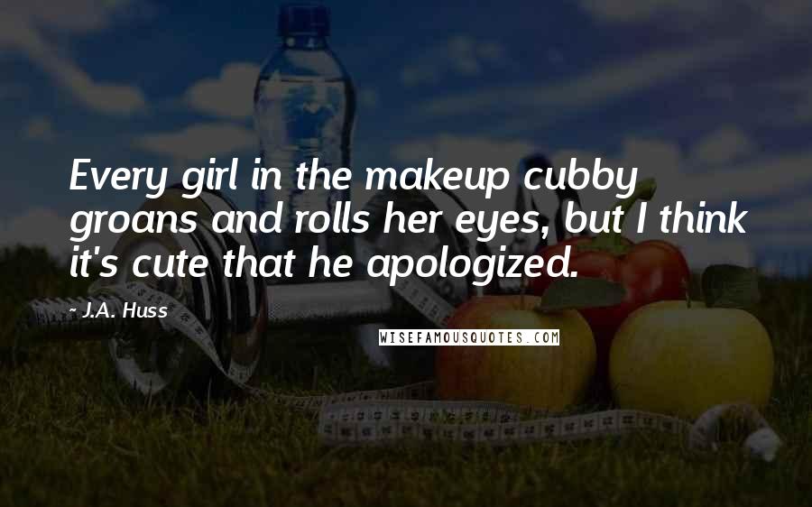 J.A. Huss Quotes: Every girl in the makeup cubby groans and rolls her eyes, but I think it's cute that he apologized.