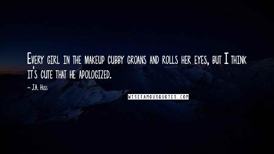 J.A. Huss Quotes: Every girl in the makeup cubby groans and rolls her eyes, but I think it's cute that he apologized.