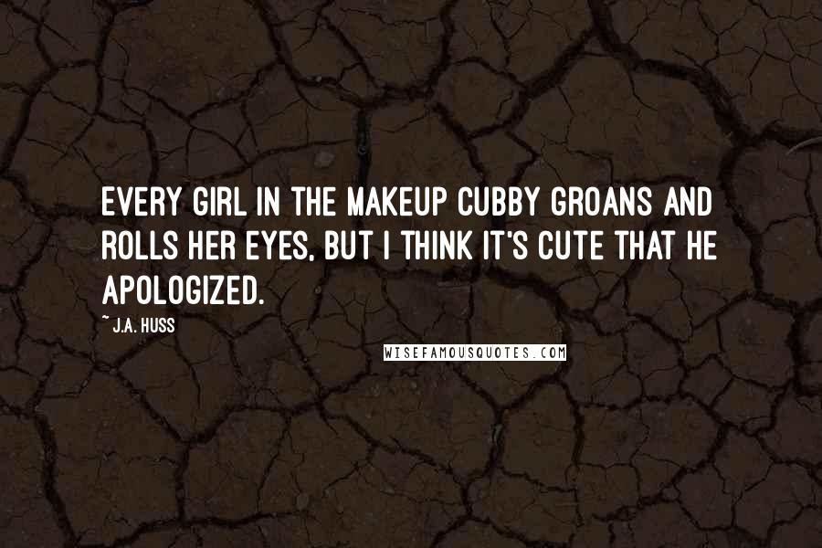 J.A. Huss Quotes: Every girl in the makeup cubby groans and rolls her eyes, but I think it's cute that he apologized.