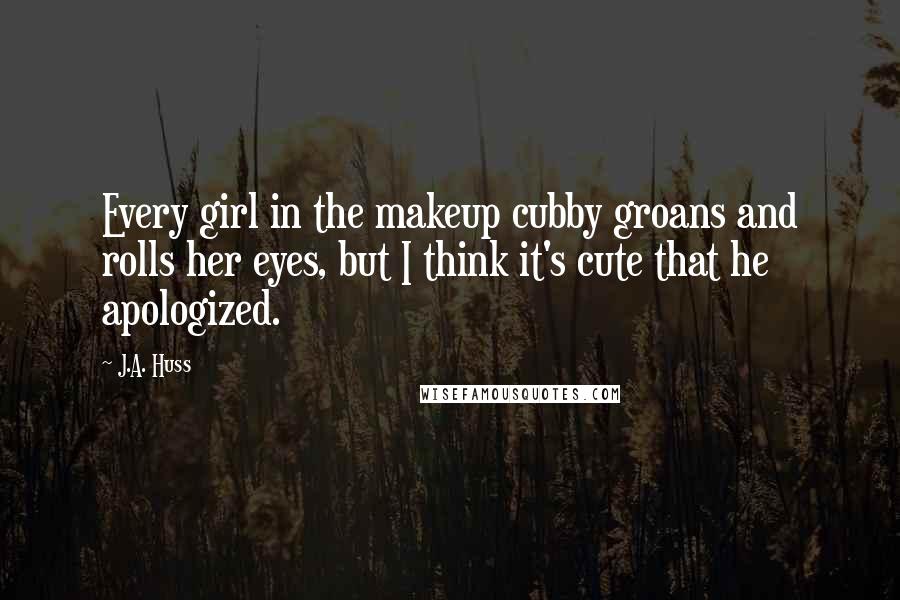 J.A. Huss Quotes: Every girl in the makeup cubby groans and rolls her eyes, but I think it's cute that he apologized.