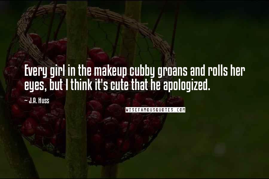 J.A. Huss Quotes: Every girl in the makeup cubby groans and rolls her eyes, but I think it's cute that he apologized.