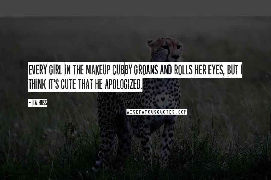 J.A. Huss Quotes: Every girl in the makeup cubby groans and rolls her eyes, but I think it's cute that he apologized.