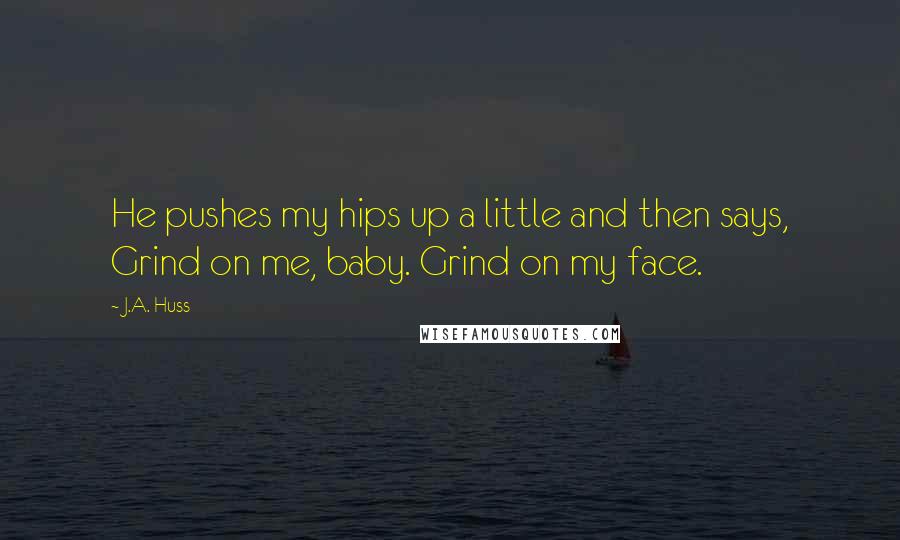 J.A. Huss Quotes: He pushes my hips up a little and then says, Grind on me, baby. Grind on my face.