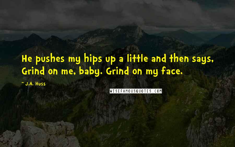 J.A. Huss Quotes: He pushes my hips up a little and then says, Grind on me, baby. Grind on my face.