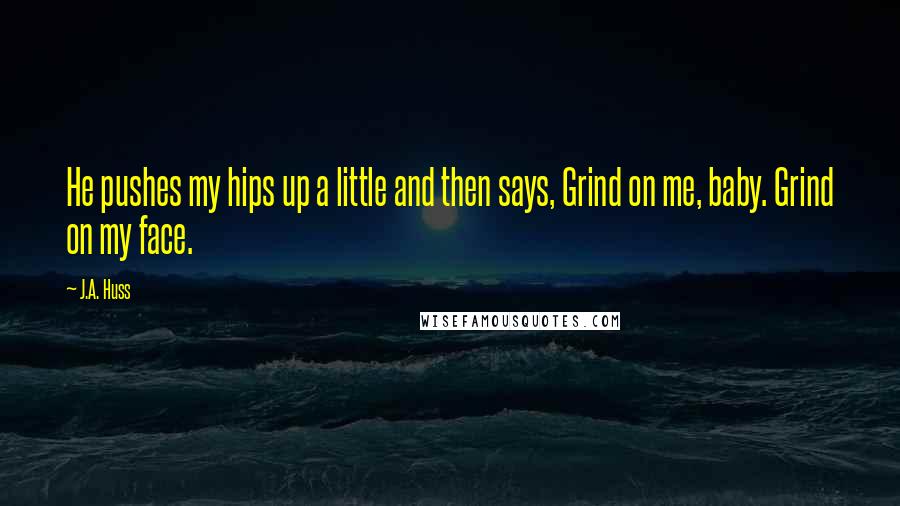 J.A. Huss Quotes: He pushes my hips up a little and then says, Grind on me, baby. Grind on my face.