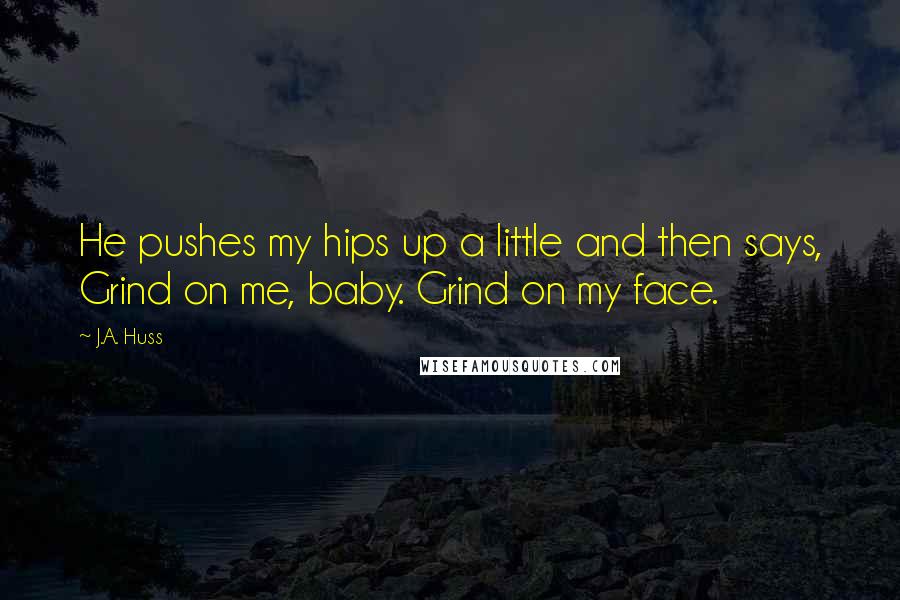 J.A. Huss Quotes: He pushes my hips up a little and then says, Grind on me, baby. Grind on my face.