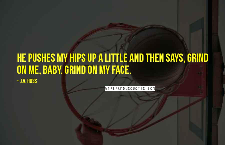 J.A. Huss Quotes: He pushes my hips up a little and then says, Grind on me, baby. Grind on my face.