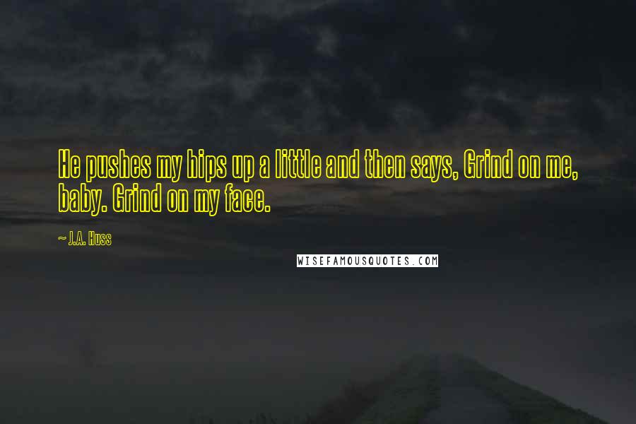 J.A. Huss Quotes: He pushes my hips up a little and then says, Grind on me, baby. Grind on my face.